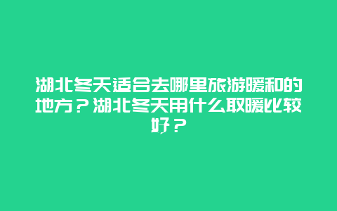 湖北冬天适合去哪里旅游暖和的地方？湖北冬天用什么取暖比较好？