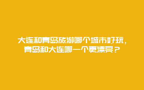 大连和青岛旅游哪个城市好玩，青岛和大连哪一个更漂亮？