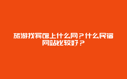 旅游找宾馆上什么网？什么民宿网站比较好？