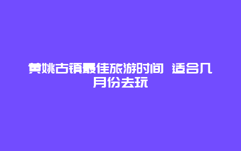 黄姚古镇最佳旅游时间 适合几月份去玩