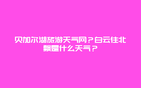 贝加尔湖旅游天气网？白云往北飘是什么天气？