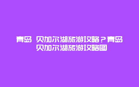 青岛 贝加尔湖旅游攻略？青岛 贝加尔湖旅游攻略图