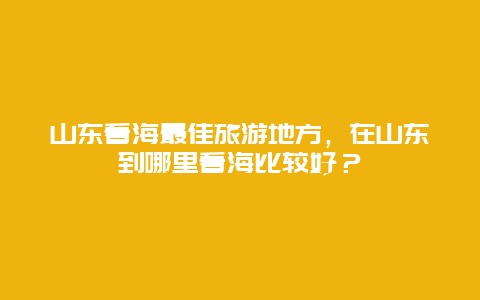 山东看海最佳旅游地方，在山东到哪里看海比较好？