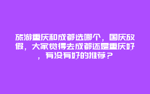 旅游重庆和成都选哪个，国庆放假，大家觉得去成都还是重庆好，有没有好的推荐？