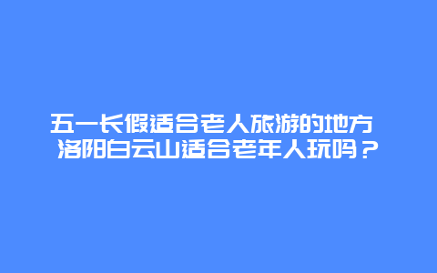 五一长假适合老人旅游的地方 洛阳白云山适合老年人玩吗？