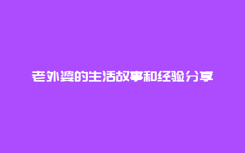 老外婆的生活故事和经验分享