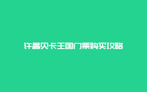 许昌贝卡王国门票购买攻略