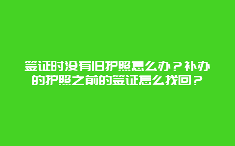 签证时没有旧护照怎么办？补办的护照之前的签证怎么找回？