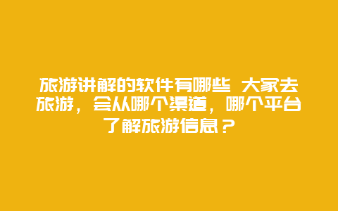 旅游讲解的软件有哪些 大家去旅游，会从哪个渠道，哪个平台了解旅游信息？