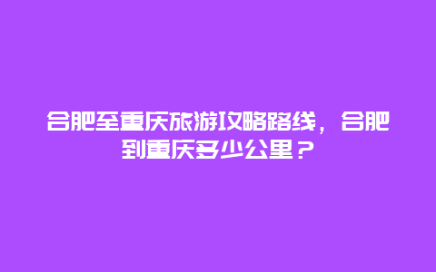 合肥至重庆旅游攻略路线，合肥到重庆多少公里？