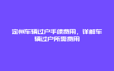 定州车辆过户手续费用，详解车辆过户所需费用