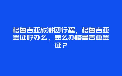 格鲁吉亚旅游团行程，格鲁吉亚签证好办么，怎么办格鲁吉亚签证？