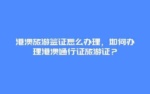 港澳旅游签证怎么办理，如何办理港澳通行证旅游证？