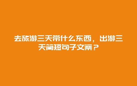 去旅游三天带什么东西，出游三天简短句子文案？