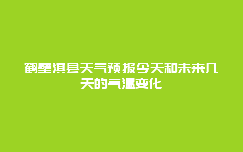 鹤壁淇县天气预报今天和未来几天的气温变化