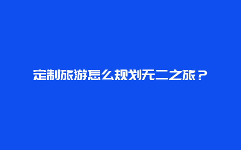 定制旅游怎么规划无二之旅？