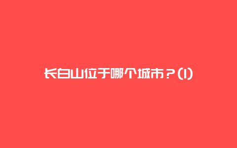 长白山位于哪个城市？(1)