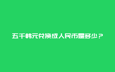 五千韩元兑换成人民币是多少？