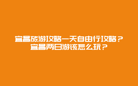 宜昌旅游攻略一天自由行攻略？宜昌两日游该怎么玩？