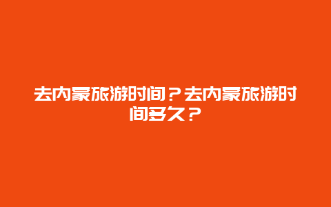 去内蒙旅游时间？去内蒙旅游时间多久？