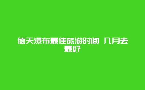 德天瀑布最佳旅游时间 几月去最好