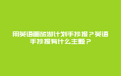 用英语画旅游计划手抄报？英语手抄报有什么主题？