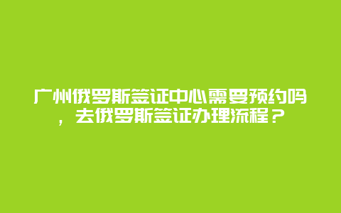 广州俄罗斯签证中心需要预约吗，去俄罗斯签证办理流程？