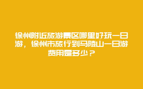 徐州附近旅游景区哪里好玩一日游，徐州市旅行到马陵山一日游费用是多少？