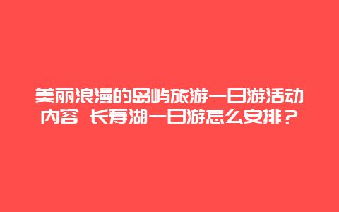 美丽浪漫的岛屿旅游一日游活动内容 长寿湖一日游怎么安排？