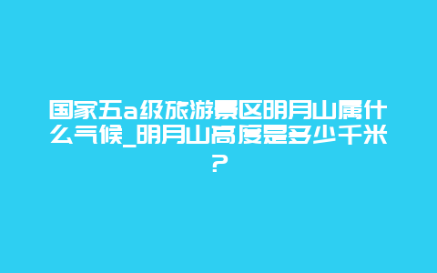 国家五a级旅游景区明月山属什么气候_明月山高度是多少千米？