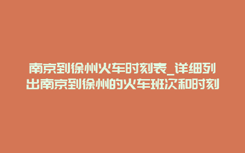 南京到徐州火车时刻表_详细列出南京到徐州的火车班次和时刻