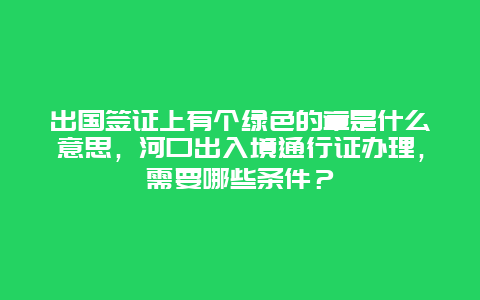 出国签证上有个绿色的章是什么意思，河口出入境通行证办理，需要哪些条件？