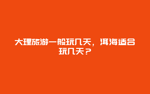 大理旅游一般玩几天，洱海适合玩几天？