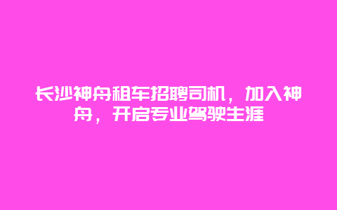 长沙神舟租车招聘司机，加入神舟，开启专业驾驶生涯