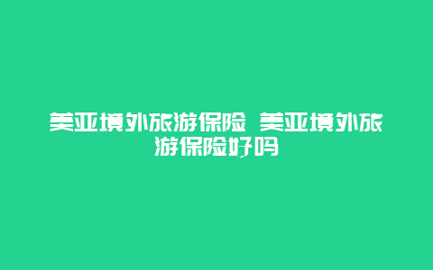 美亚境外旅游保险 美亚境外旅游保险好吗