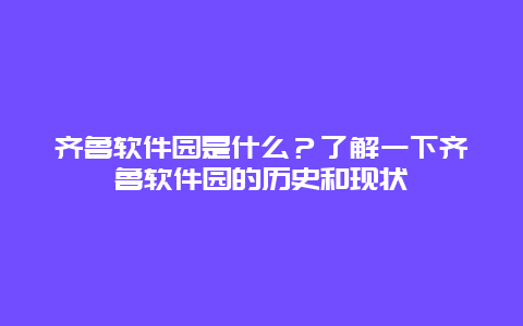 齐鲁软件园是什么？了解一下齐鲁软件园的历史和现状