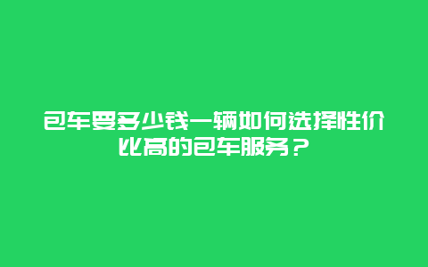 包车要多少钱一辆如何选择性价比高的包车服务？