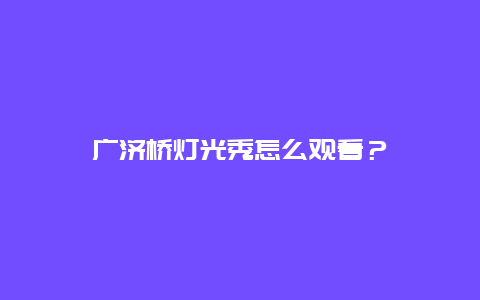 广济桥灯光秀怎么观看？