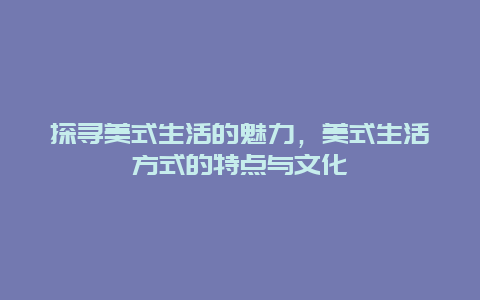 探寻美式生活的魅力，美式生活方式的特点与文化