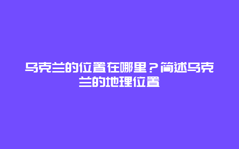 乌克兰的位置在哪里？简述乌克兰的地理位置