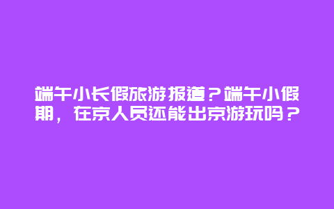 端午小长假旅游报道？端午小假期，在京人员还能出京游玩吗？