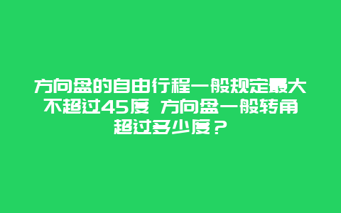 方向盘的自由行程一般规定最大不超过45度 方向盘一般转角超过多少度？