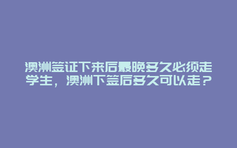 澳洲签证下来后最晚多久必须走学生，澳洲下签后多久可以走？