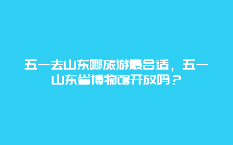 五一去山东哪旅游最合适，五一山东省博物馆开放吗？