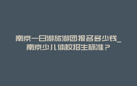 南京一日游旅游团报名多少钱_南京少儿体校招生标准？