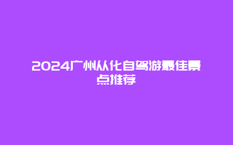 2024广州从化自驾游最佳景点推荐