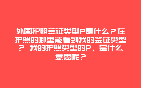 外国护照签证类型P是什么？在护照的哪里能看到我的签证类型？ 我的护照类型的P，是什么意思呢？