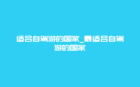 适合自驾游的国家_最适合自驾游的国家