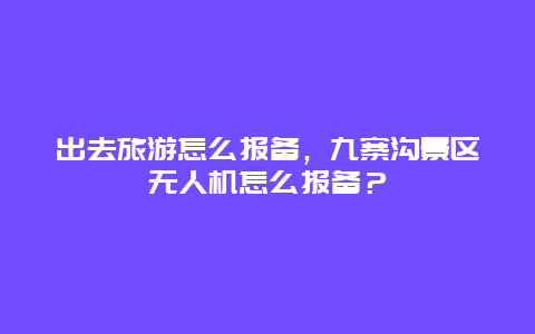 出去旅游怎么报备，九寨沟景区无人机怎么报备？