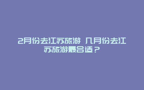 2月份去江苏旅游 几月份去江苏旅游最合适？